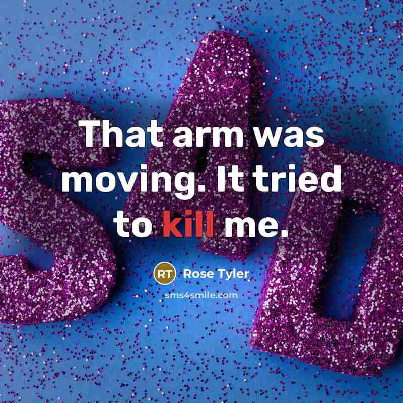 “That arm was moving. It tried to kill me.” quote by Rose Tyler