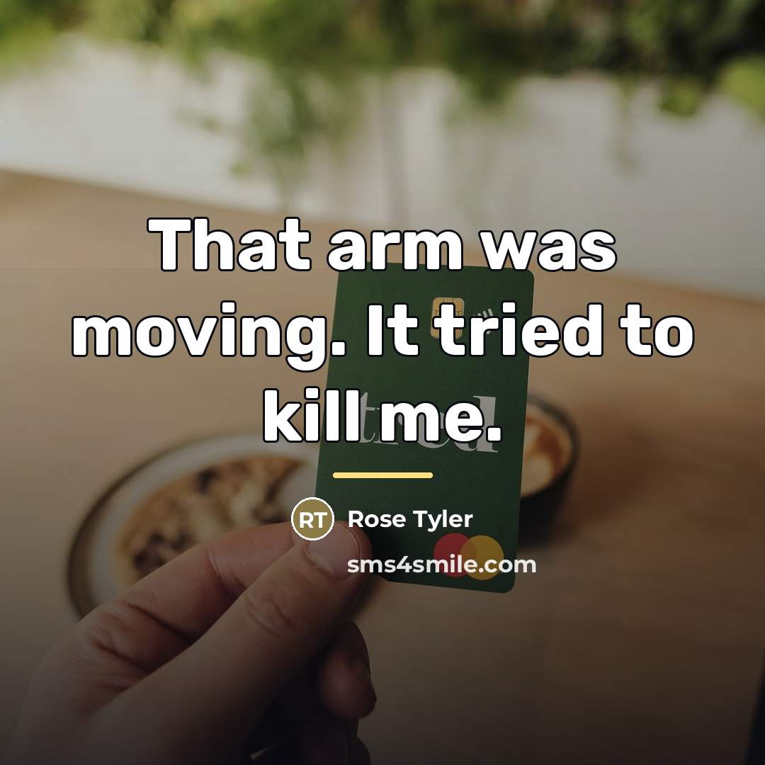 “That arm was moving. It tried to kill me.…” quote by Rose Tyler