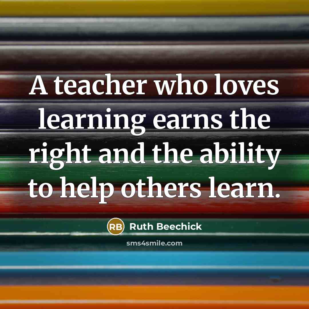 “A teacher who loves learning earns the right and the ability to help others learn.” quote by Ruth Beechick