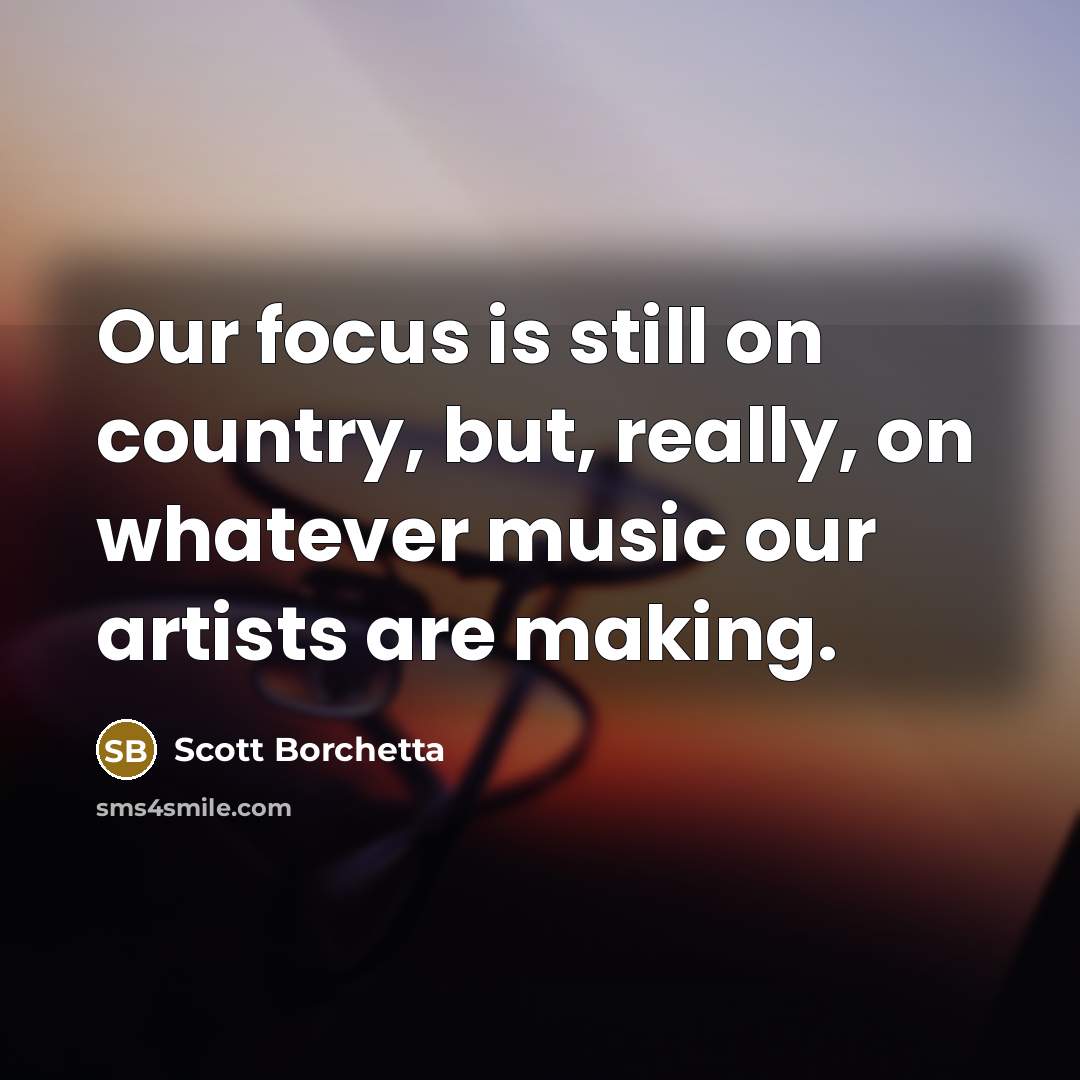 “Our focus is still on country, but, really, on whatever…” quote by Scott Borchetta
