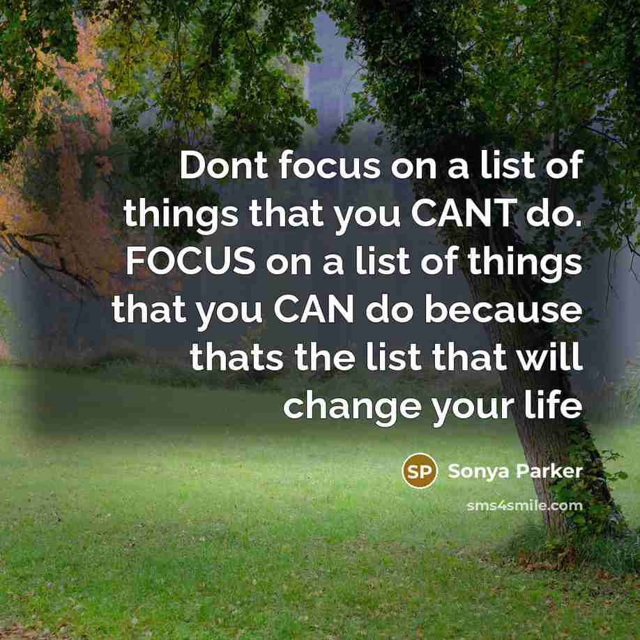 “Dont focus on a list of things that you CANT do. FOCUS on a list of things that you CAN do because thats the list that will change your life” quote by Sonya Parker