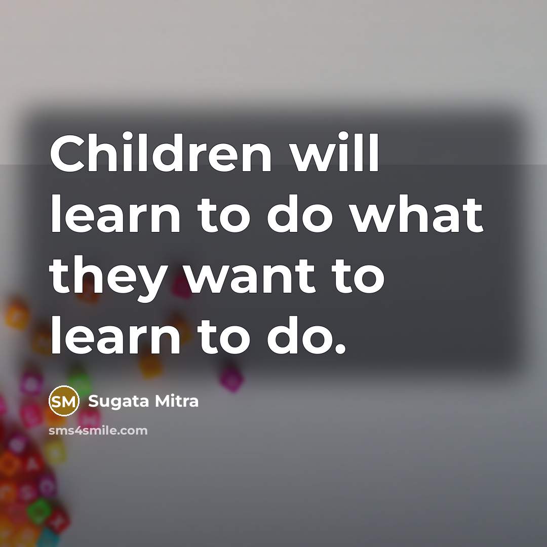 “Children will learn to do what they want to learn…” quote by Sugata Mitra