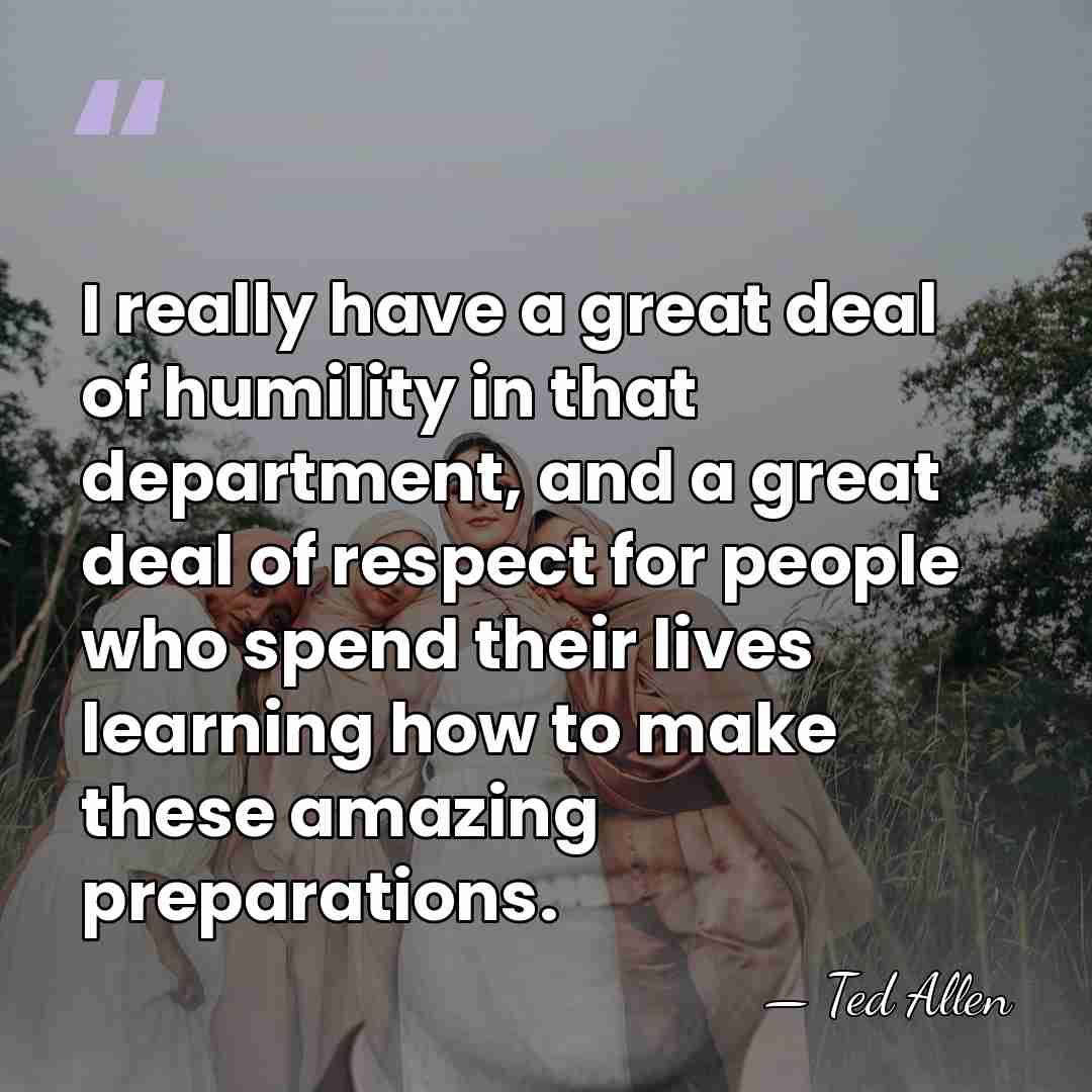I really have a great deal of humility in that department, and&hellip; - Ted Allen