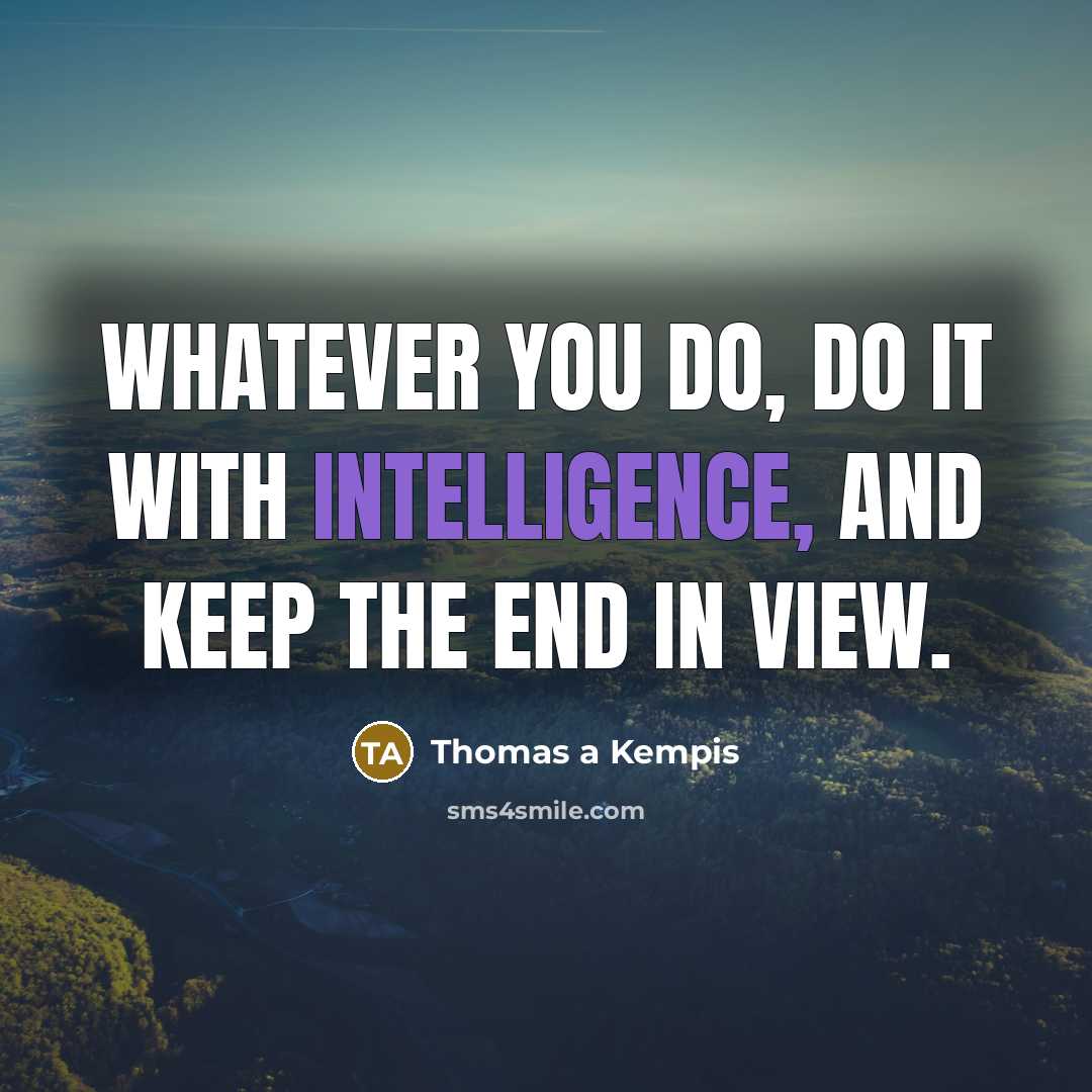 “Whatever you do, do it with intelligence, and keep the end in view.” quote by Thomas a Kempis