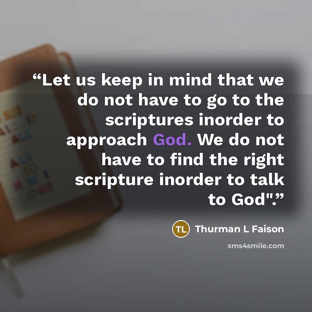 “Let us keep in mind that we do not have to go to the scriptures inorder to approach God. We do not have to find the right scripture inorder to talk to God".” quote by Thurman L Faison