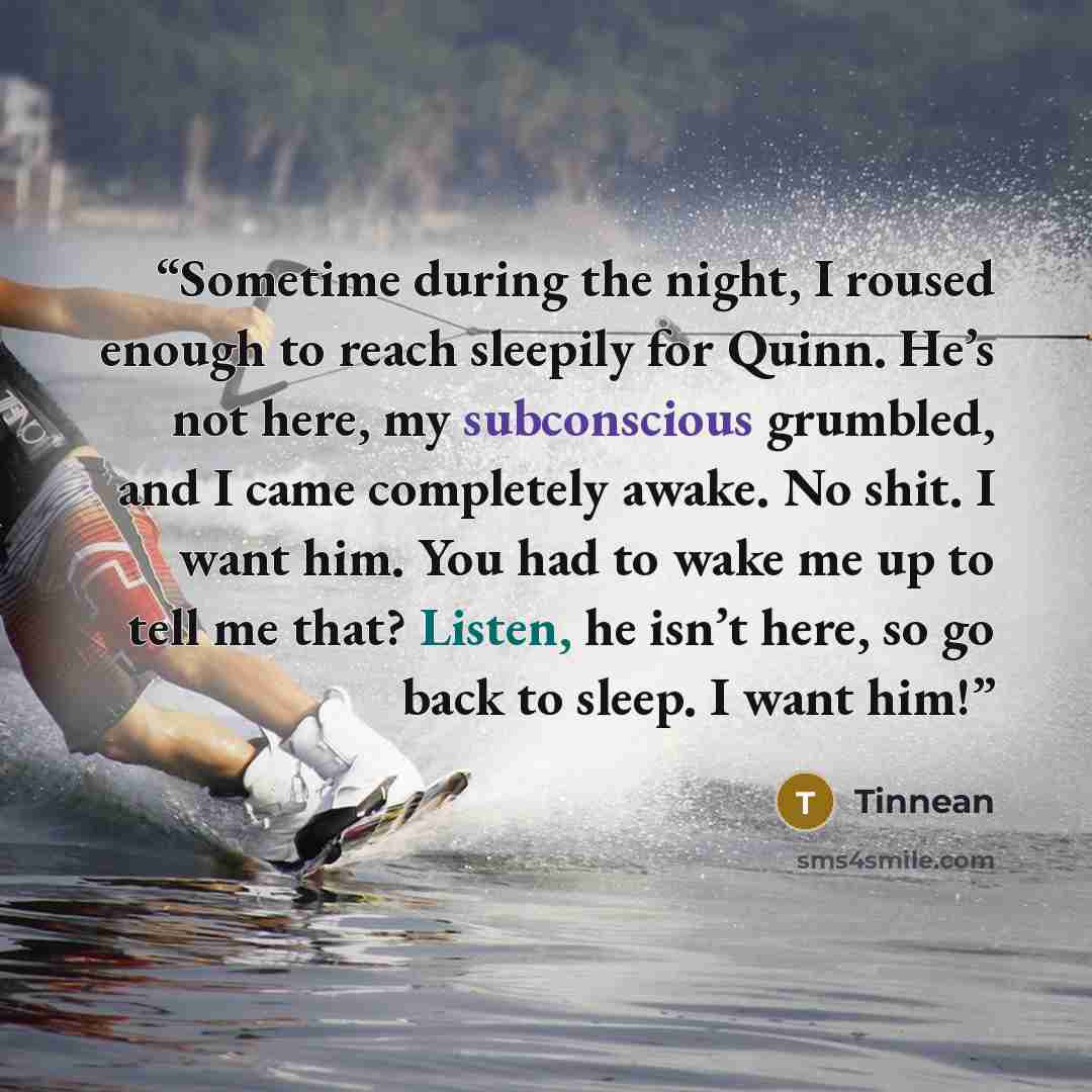 “Sometime during the night, I roused enough to reach sleepily for Quinn. He’s not here, my subconscious grumbled, and I came completely awake. No shit. I want him. You had to wake me up to tell me that? Listen, he isn’t here, so go back to sleep. I want him!” quote by Tinnean