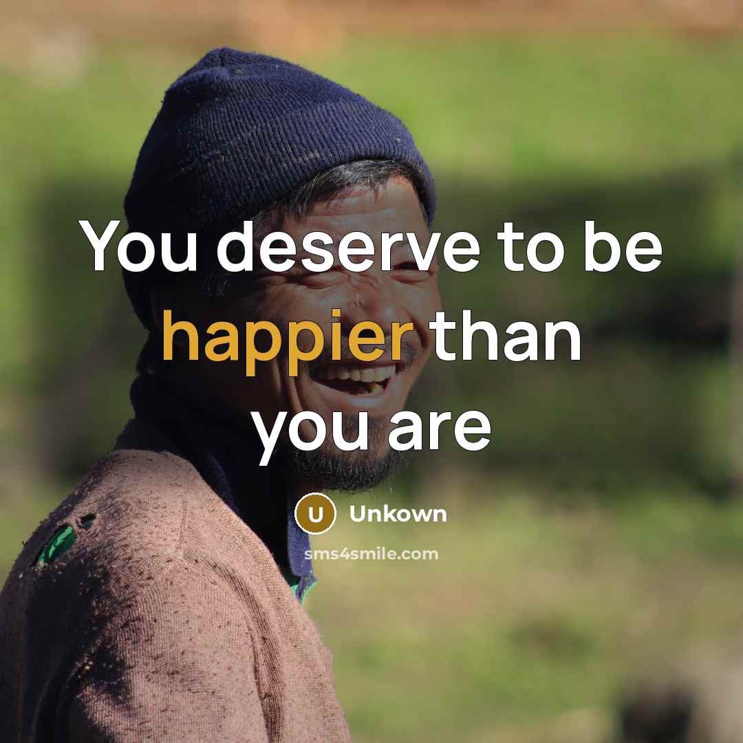 “You deserve to be happier than you are…” quote by Unkown