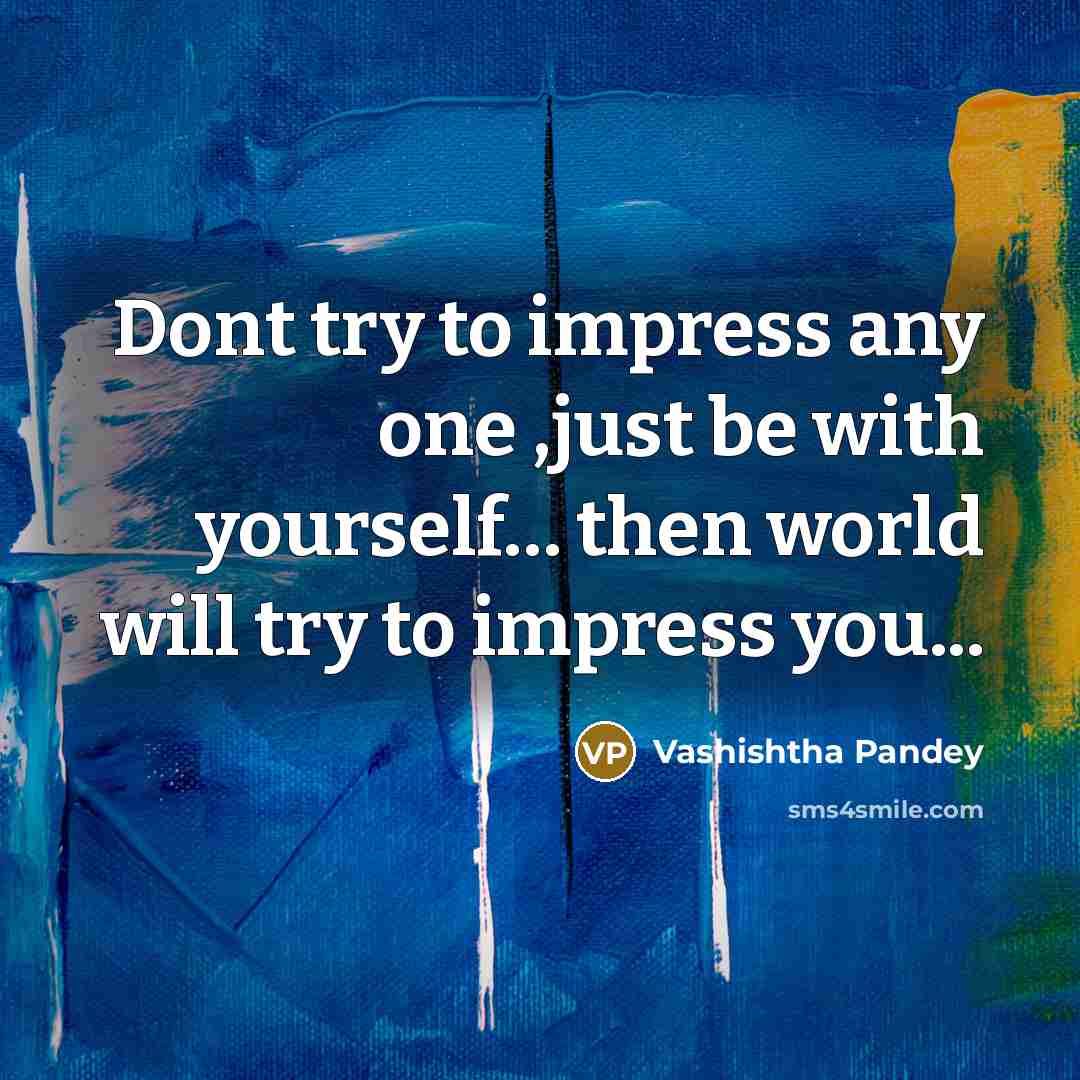 “Dont try to impress any one ,just be with yourself… then world will try to impress you...” quote by Vashishtha Pandey