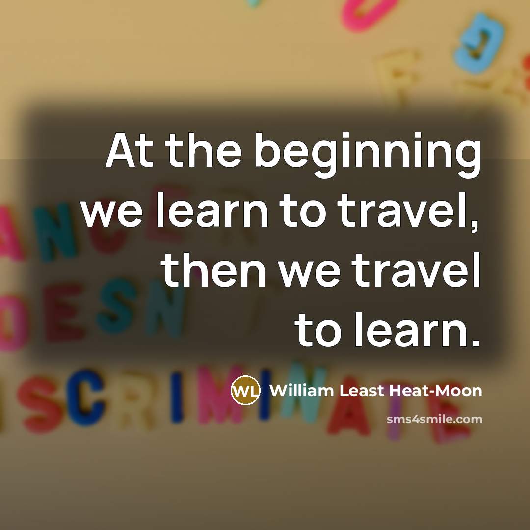 “At the beginning we learn to travel, then we travel to learn.” quote by William Least Heat-Moon