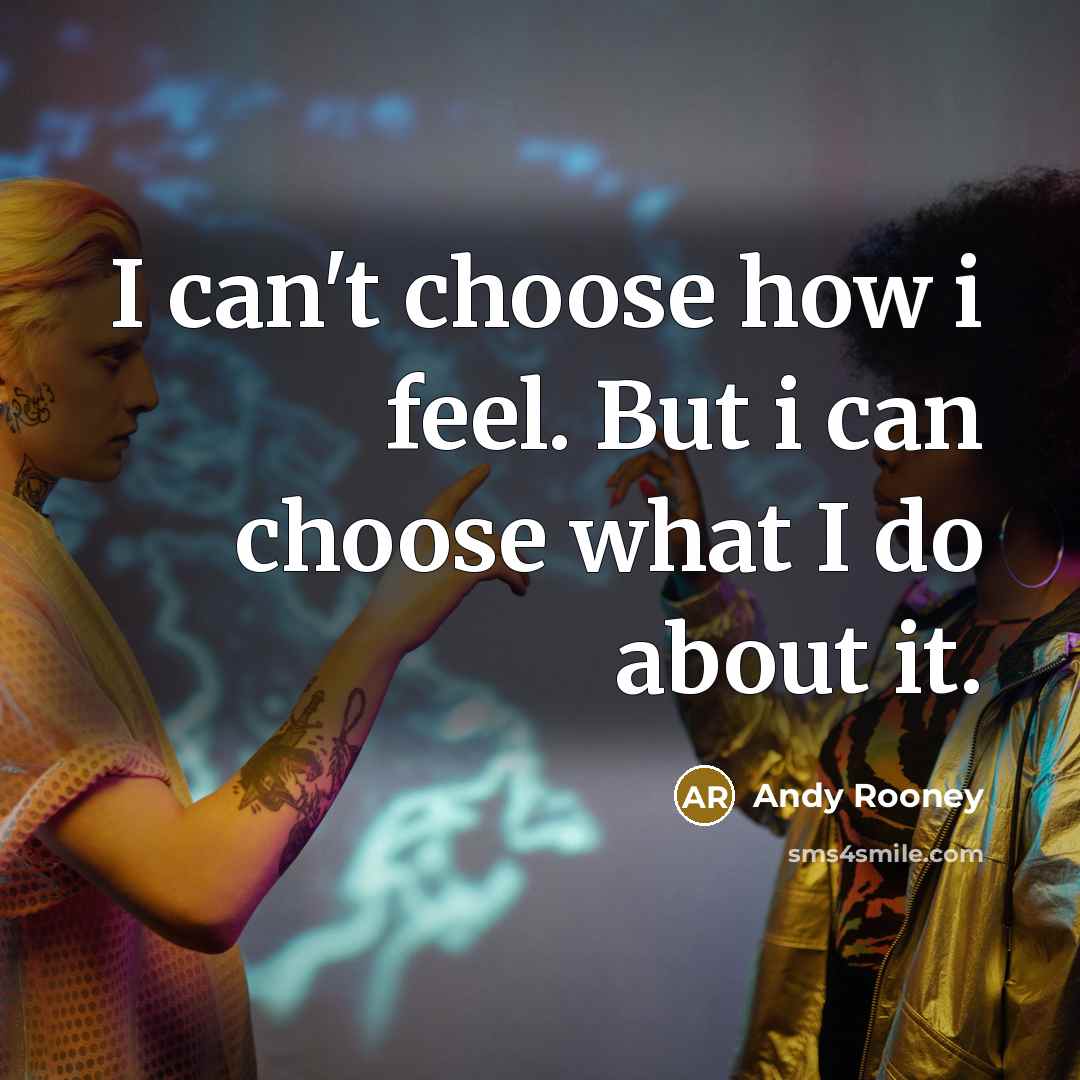 “I can't choose how i feel. But i can choose what I do about it.” quote by Andy Rooney