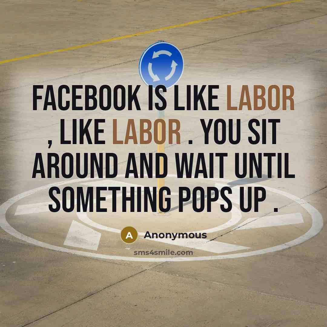 “Facebook is like labor , like labor . You sit around and wait until something pops up .” quote by Anonymous