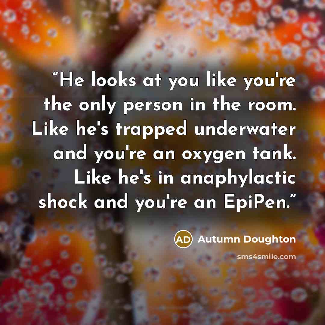 “He looks at you like you're the only person in the room. Like he's trapped underwater and you're an oxygen tank. Like he's in anaphylactic shock and you're an EpiPen.” quote by Autumn Doughton