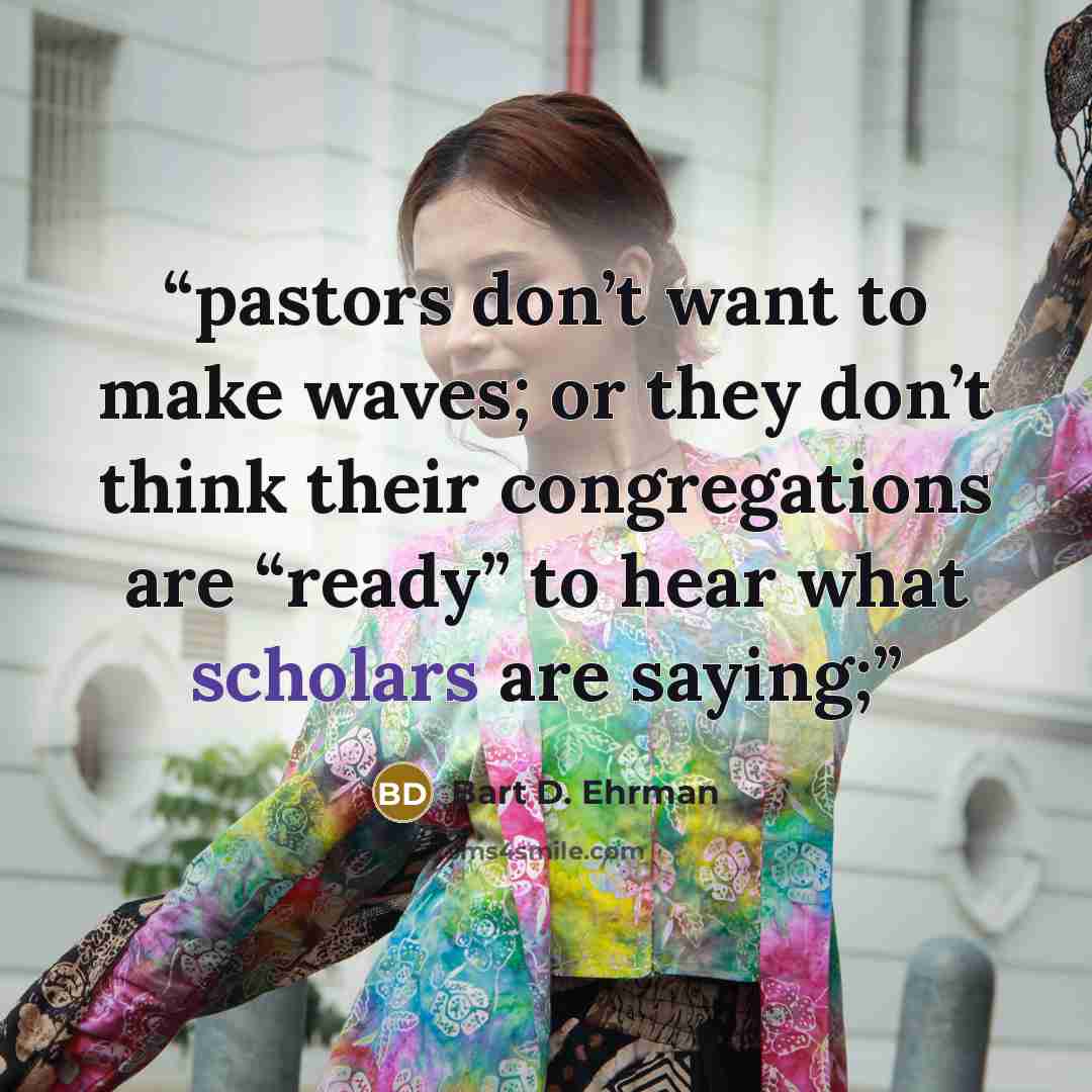 “pastors don’t want to make waves; or they don’t think their congregations are “ready” to hear what scholars are saying;” quote by Bart D. Ehrman