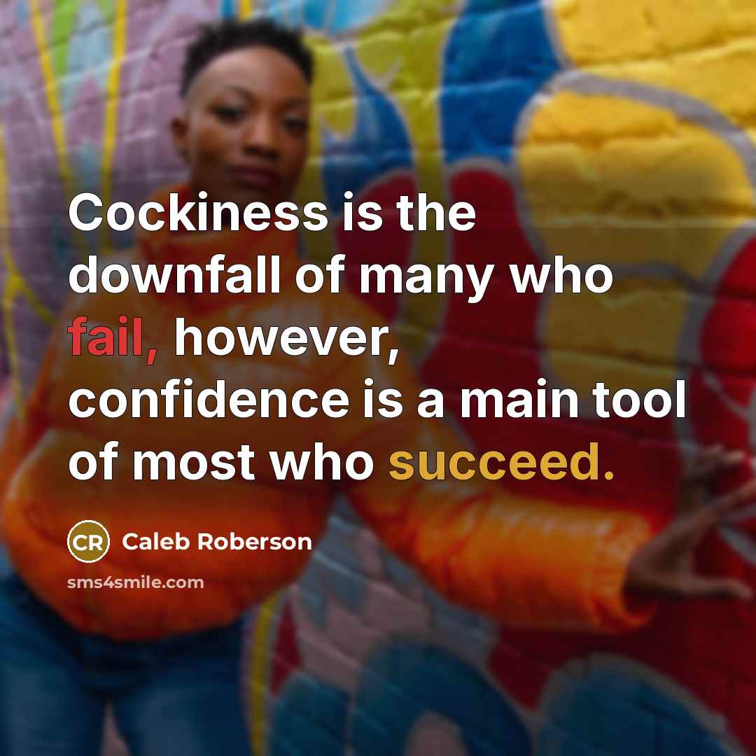 “Cockiness is the downfall of many who fail, however, confidence is a main tool of most who succeed.” quote by Caleb Roberson