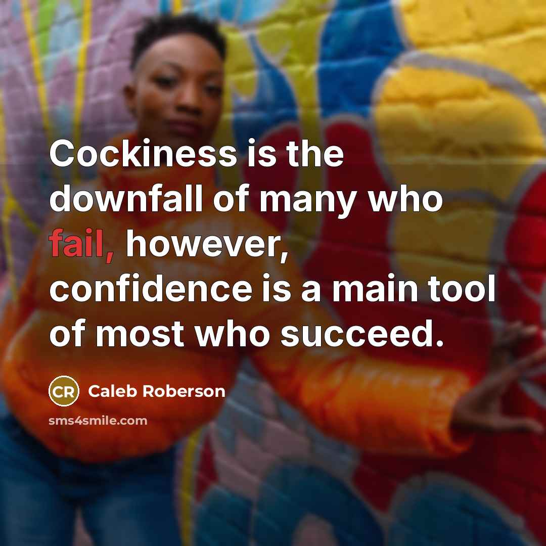 “Cockiness is the downfall of many who fail, however, confidence is a main tool of most who succeed.” quote by Caleb Roberson