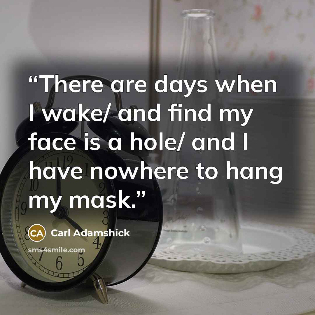 “There are days when I wake/ and find my face is a hole/ and I have nowhere to hang my mask.” quote by Carl Adamshick