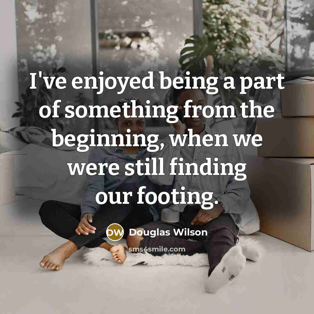 “I've enjoyed being a part of something from the beginning,…” quote by Douglas Wilson