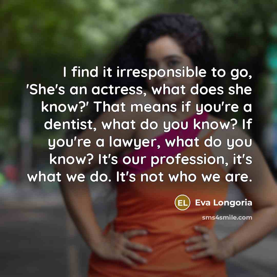 “I find it irresponsible to go, 'She's an actress, what…” quote by Eva Longoria