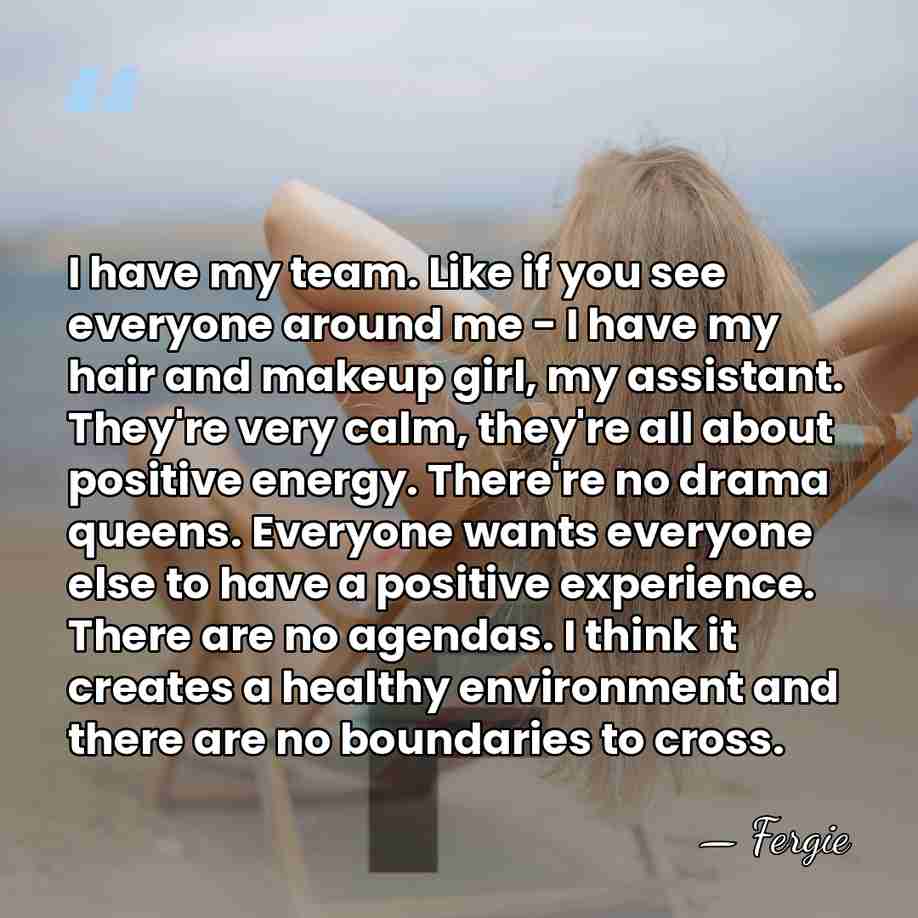 I have my team. Like if you see everyone around me -&hellip; - Fergie