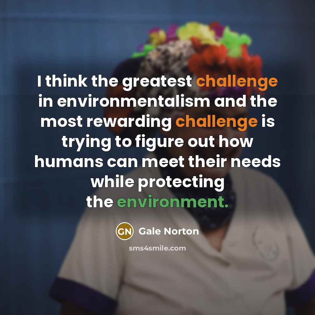 “I think the greatest challenge in environmentalism and the most…” quote by Gale Norton