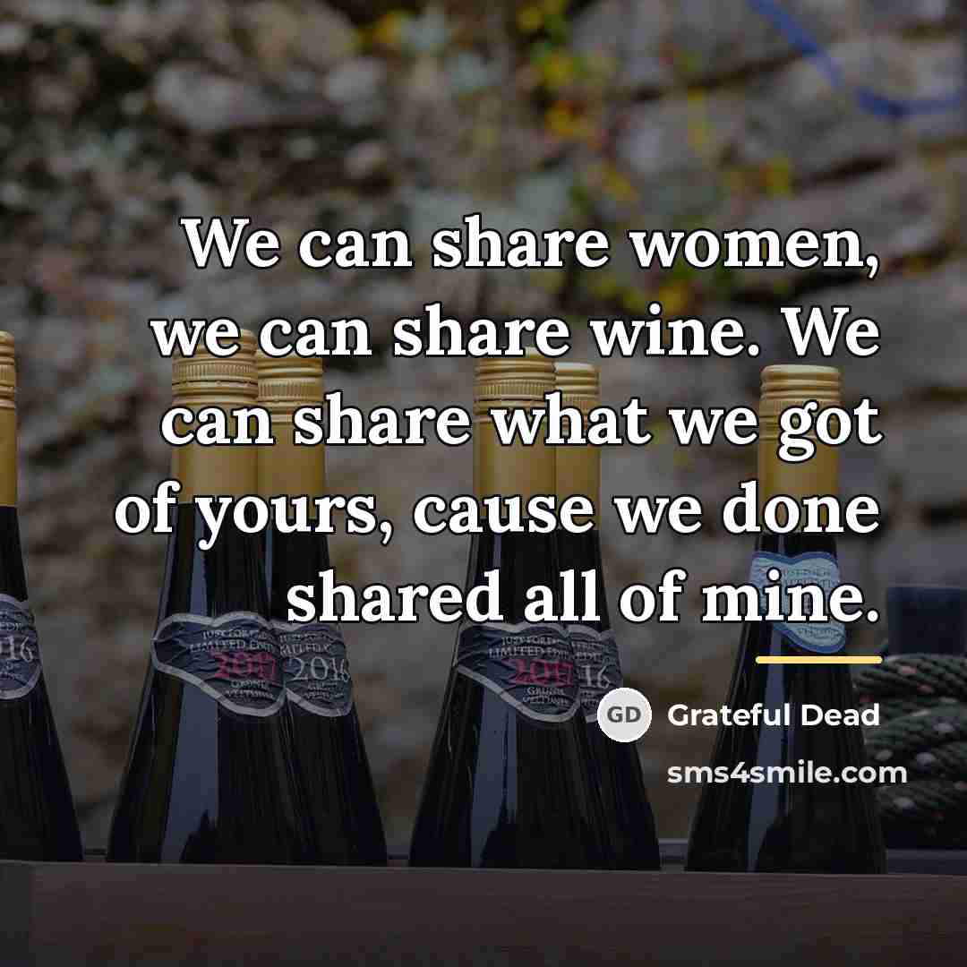 “We can share women, we can share wine. We can…” quote by Grateful Dead