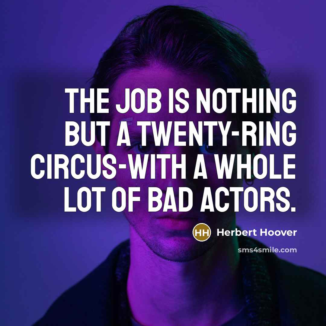 “The job is nothing but a twenty-ring circus-with a whole lot of bad actors.” quote by Herbert Hoover