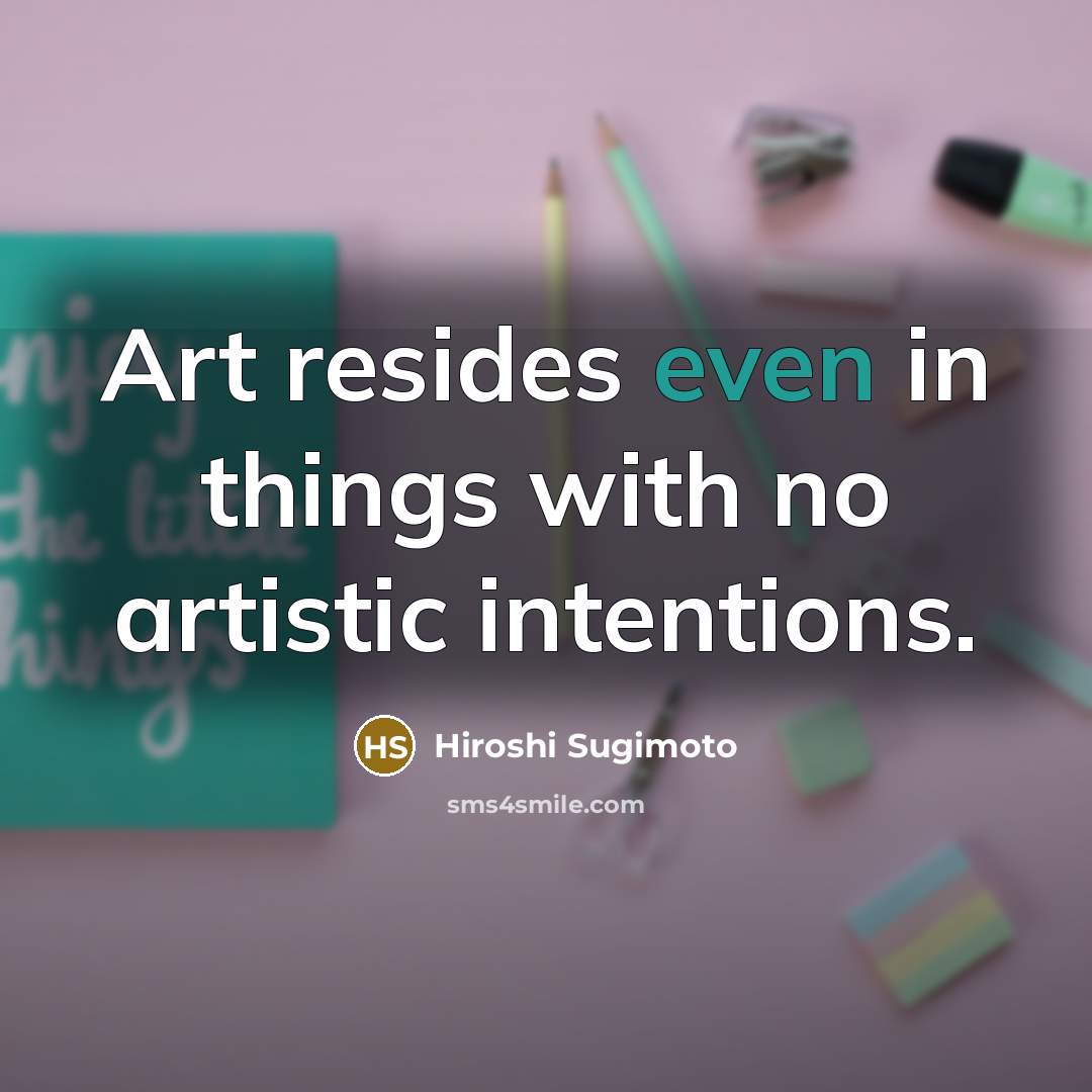 “Art resides even in things with no artistic intentions.…” quote by Hiroshi Sugimoto