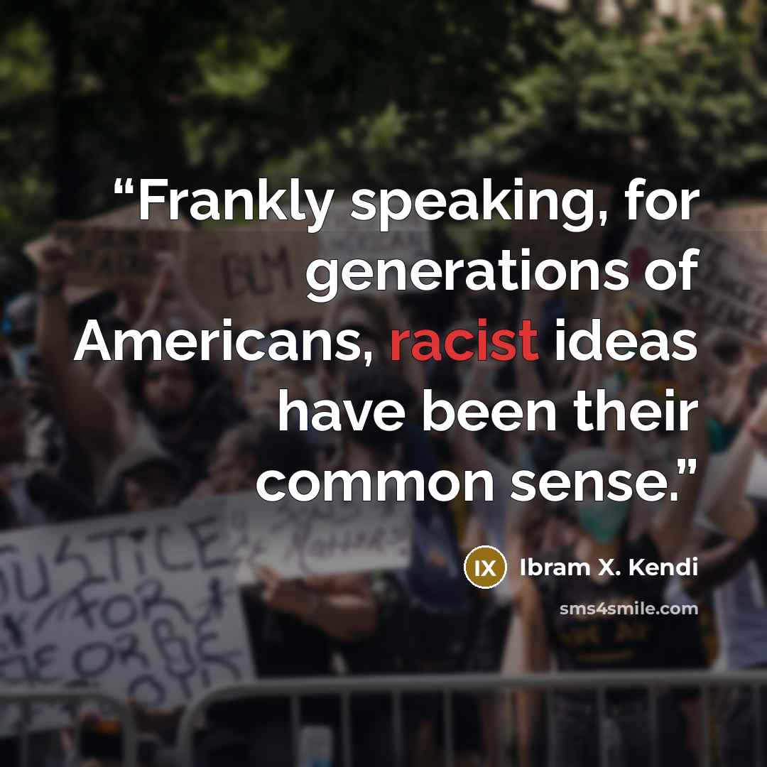 “Frankly speaking, for generations of Americans, racist ideas have been their common sense.” quote by Ibram X. Kendi