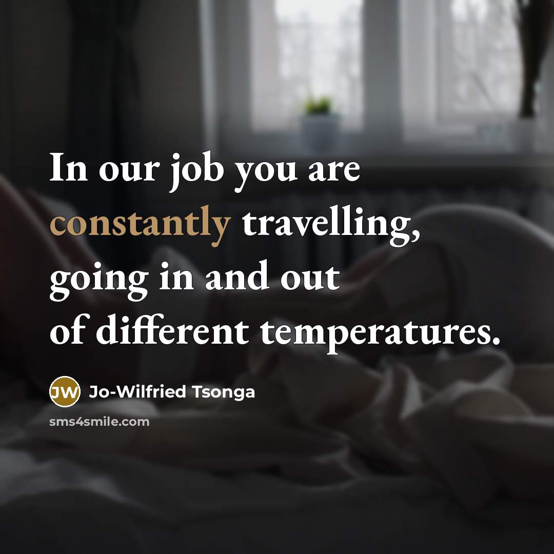“In our job you are constantly travelling, going in and out of different temperatures.” quote by Jo-Wilfried Tsonga