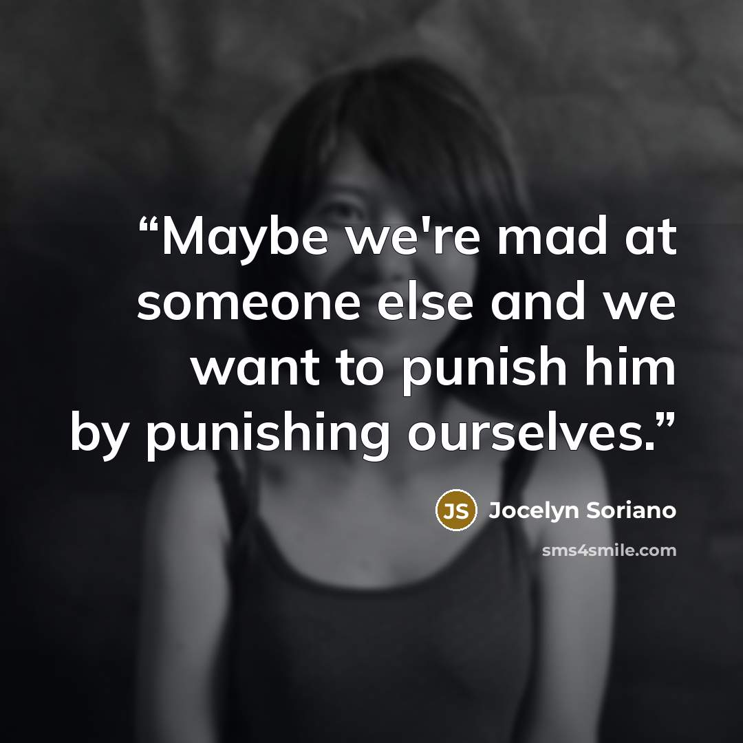 “Maybe we're mad at someone else and we want to punish him by punishing ourselves.” quote by Jocelyn Soriano