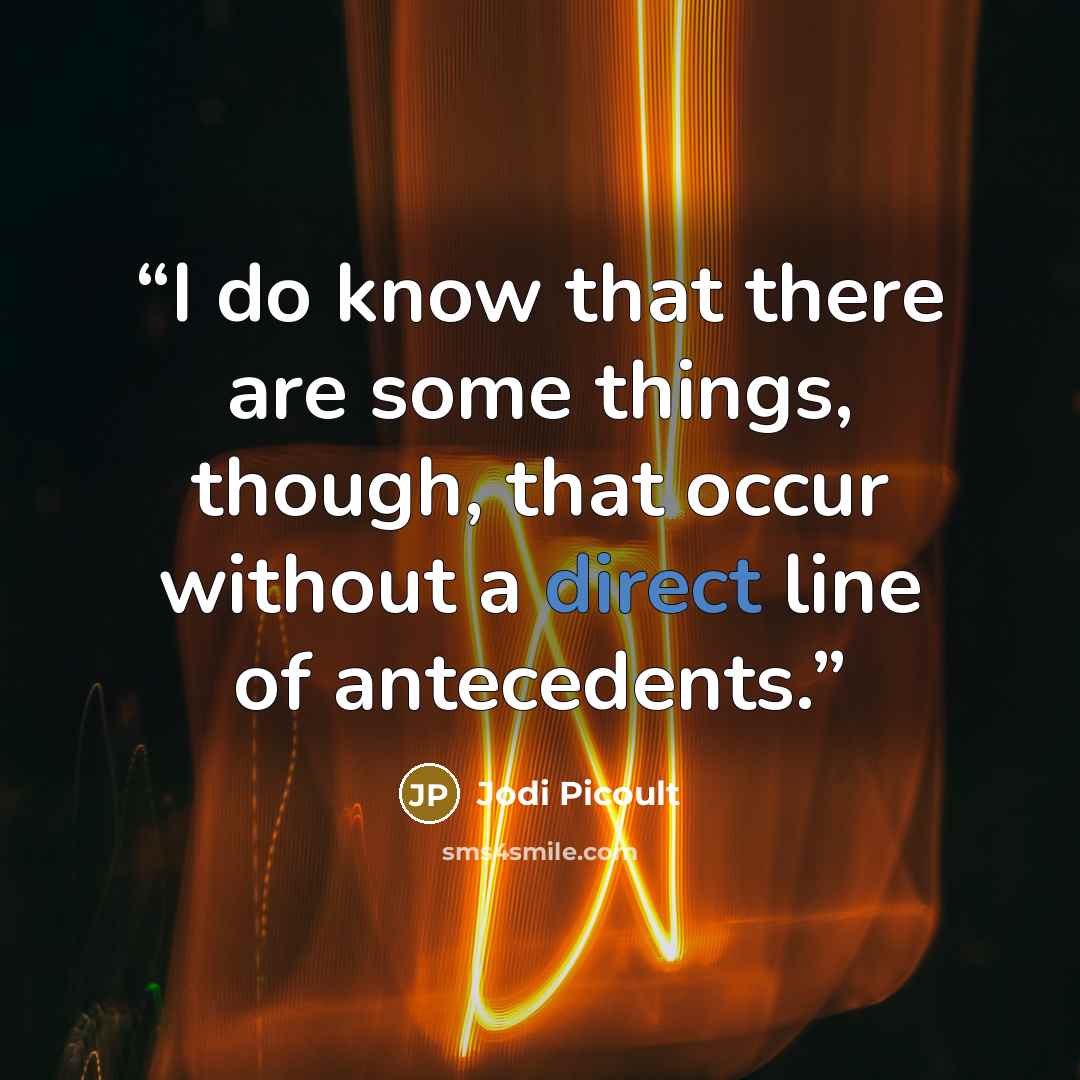 “I do know that there are some things, though, that occur without a direct line of antecedents.” quote by Jodi Picoult