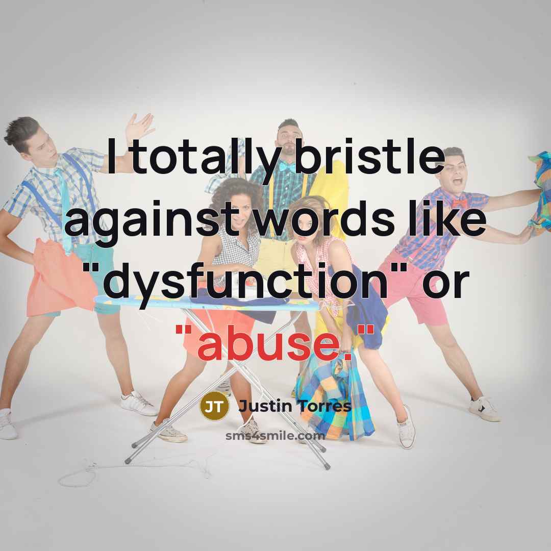 “I totally bristle against words like "dysfunction" or "abuse."…” quote by Justin Torres