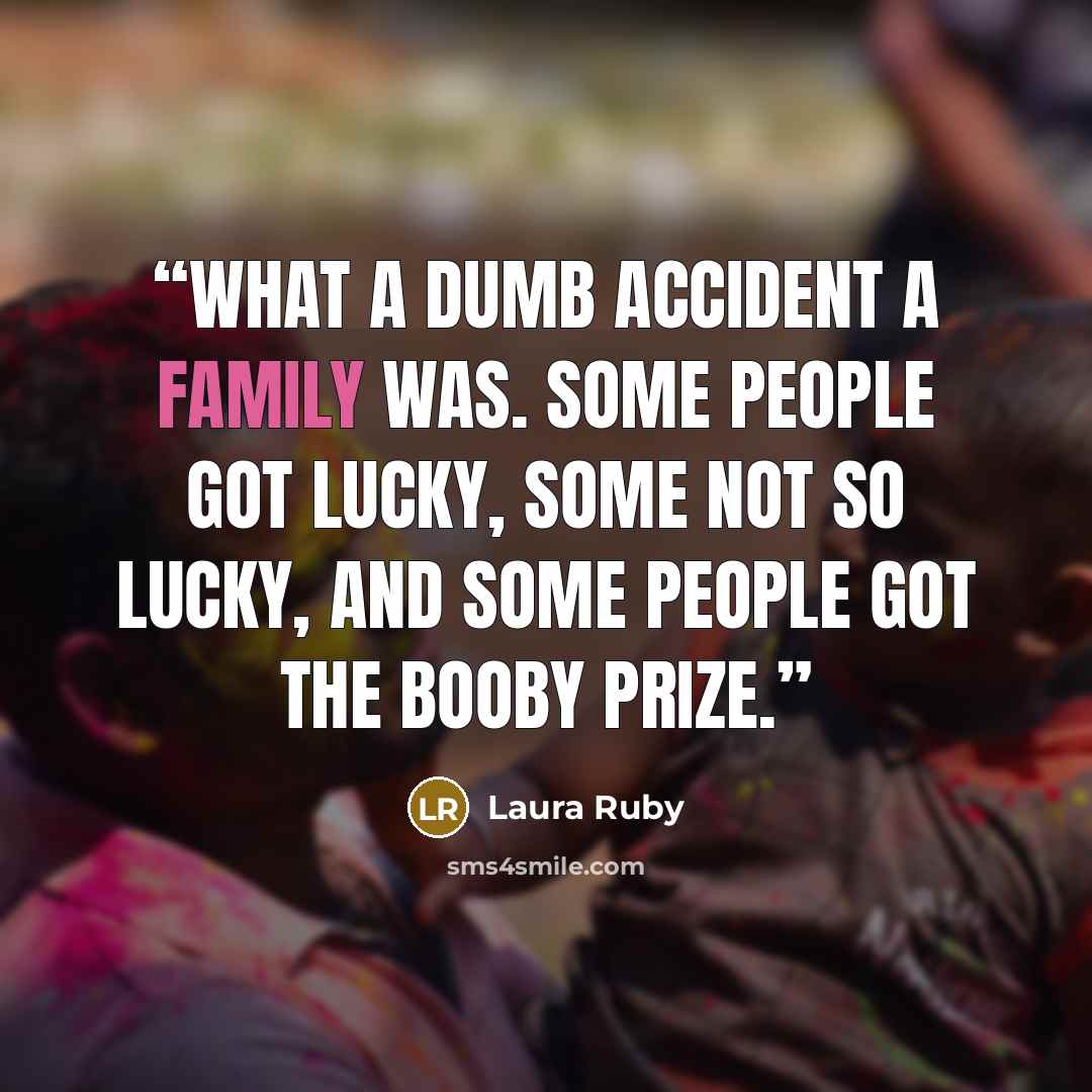 “What a dumb accident a family was. Some people got lucky, some not so lucky, and some people got the booby prize.” quote by Laura Ruby