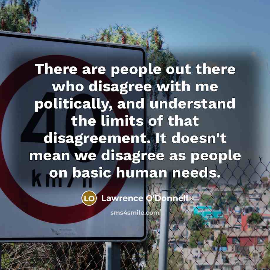“There are people out there who disagree with me politically, and understand the limits of that disagreement. It doesn't mean we disagree as people on basic human needs.” quote by Lawrence O'Donnell