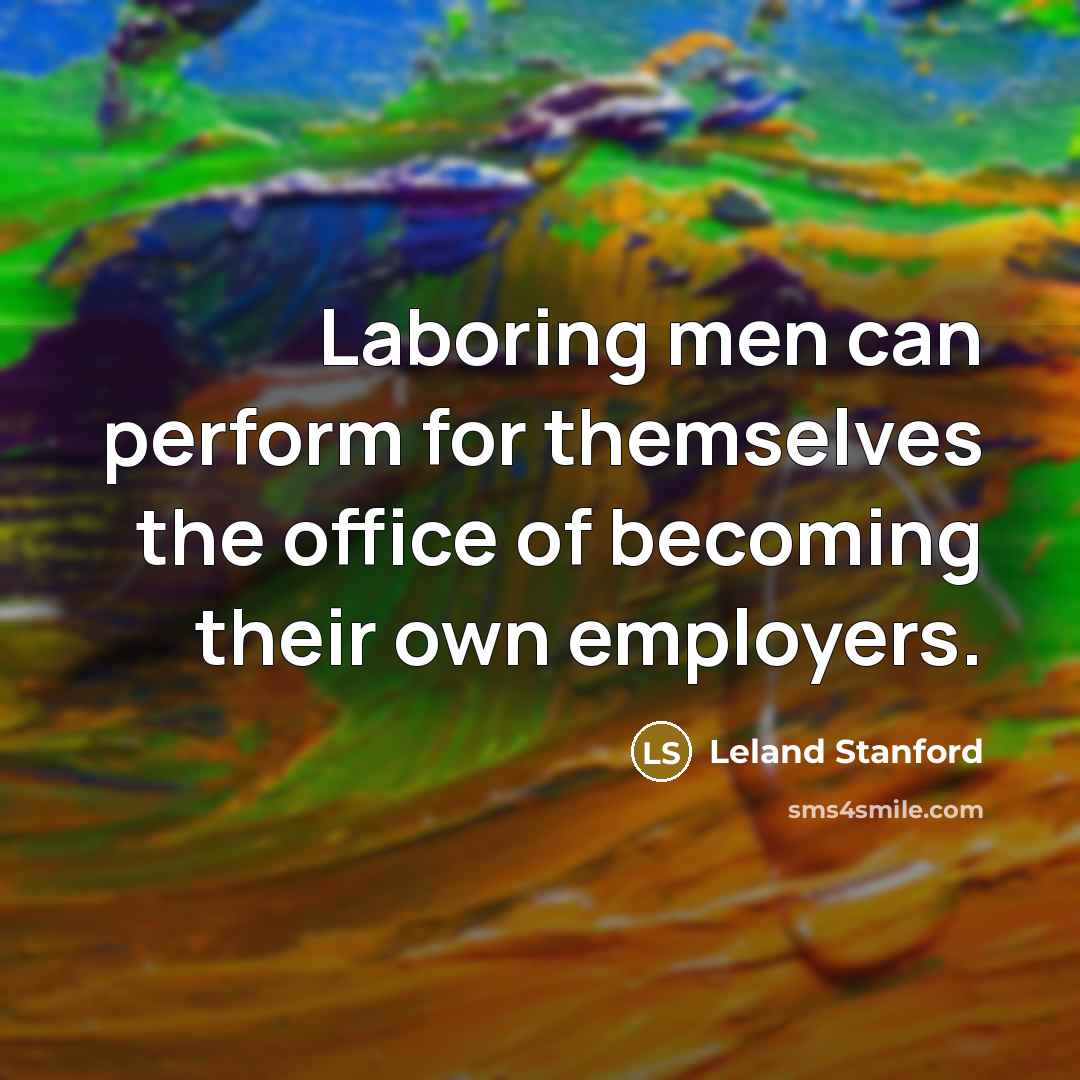 “Laboring men can perform for themselves the office of becoming…” quote by Leland Stanford