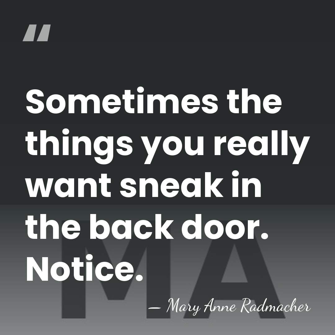 Sometimes the things you really want sneak in the back door. Notice. - Mary Anne Radmacher