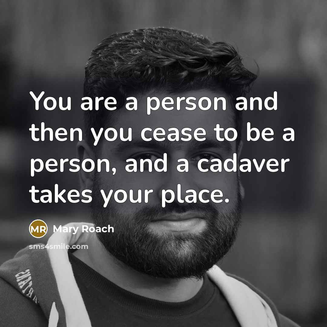 “You are a person and then you cease to be a person, and a cadaver takes your place.” quote by Mary Roach