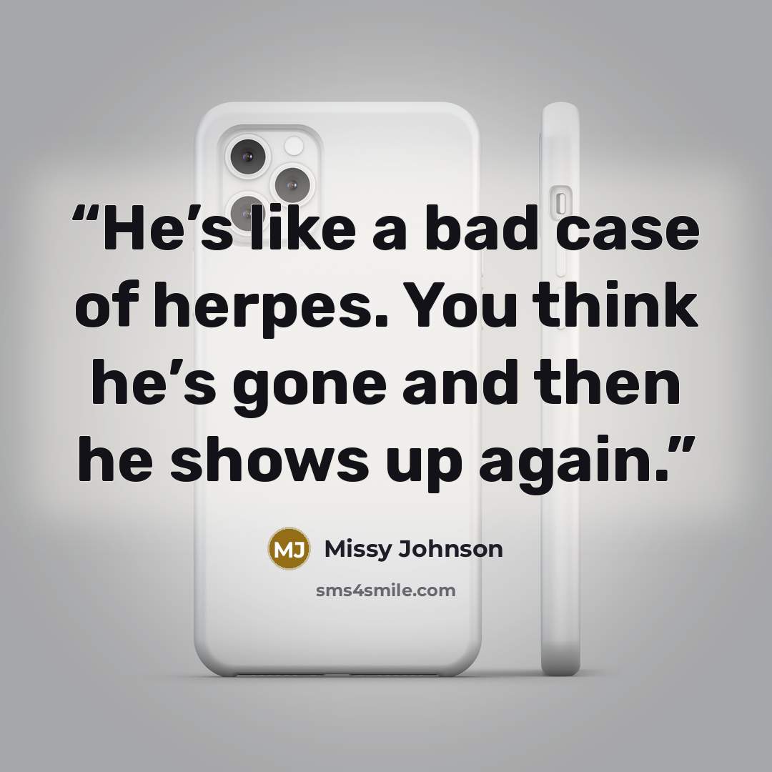 “He’s like a bad case of herpes. You think he’s gone and then he shows up again.” quote by Missy Johnson