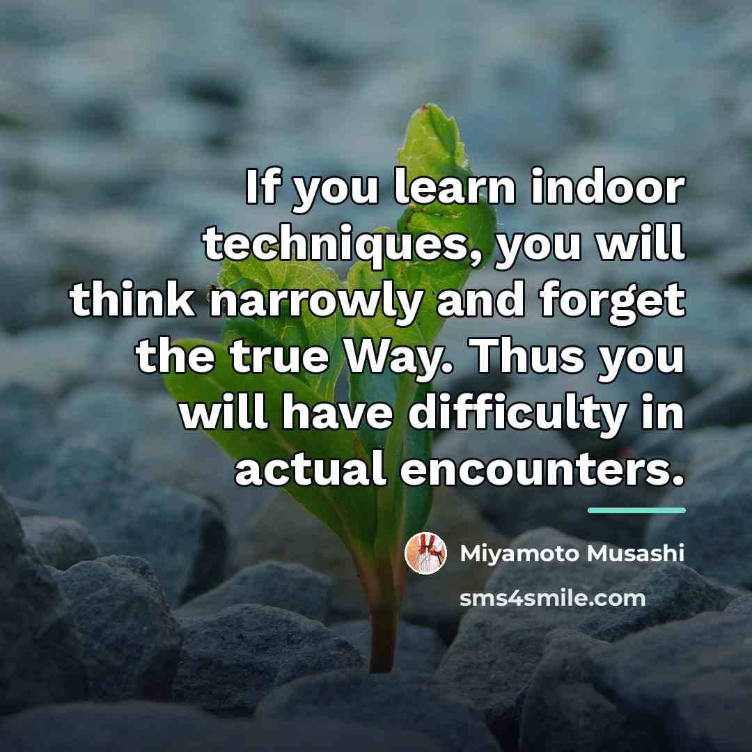 “If you learn indoor techniques, you will think narrowly and…” quote by Miyamoto Musashi