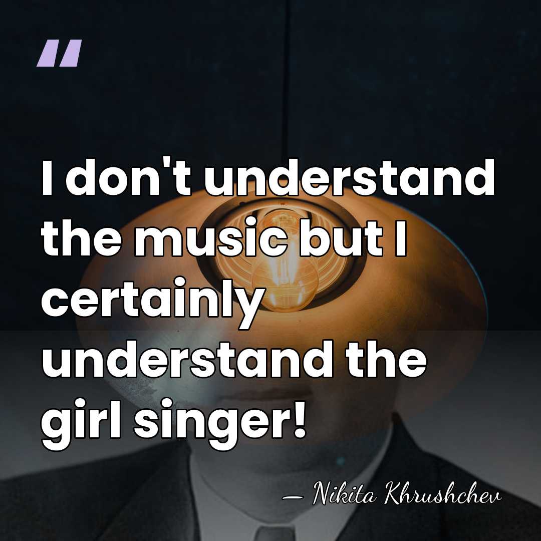 I don't understand the music but I certainly understand the girl singer! - Nikita Khrushchev