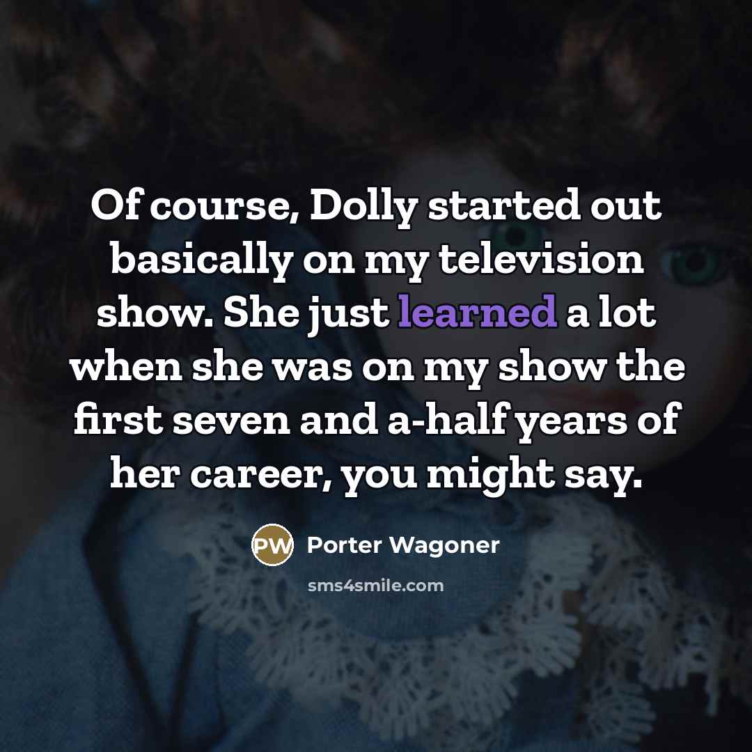 “Of course, Dolly started out basically on my television show.…” quote by Porter Wagoner