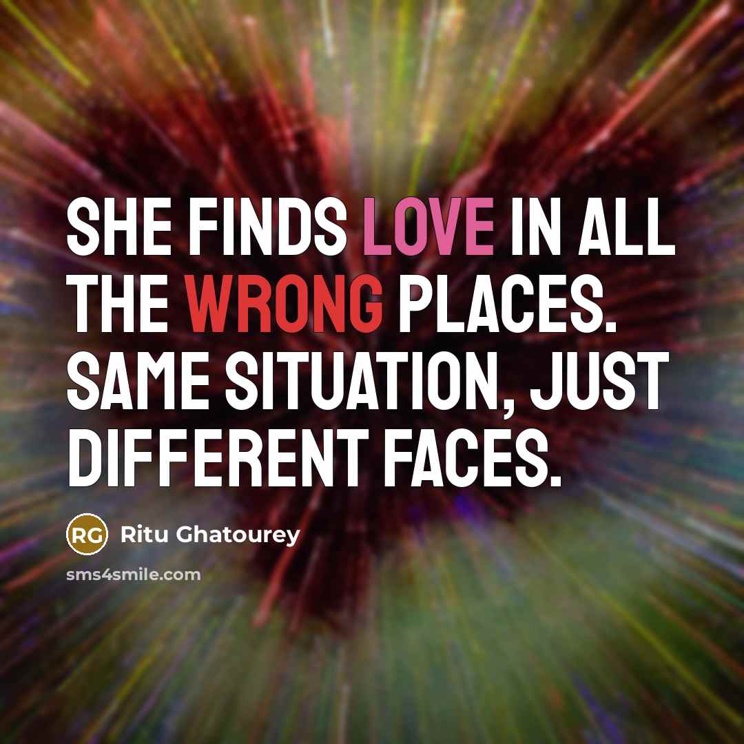 “She finds love in all the wrong places. Same situation, just different faces.” quote by Ritu Ghatourey
