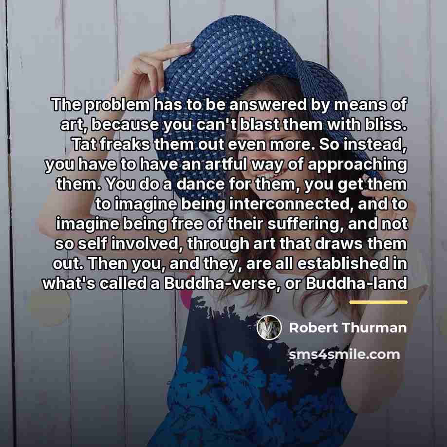 “The problem has to be answered by means of art,…” quote by Robert Thurman