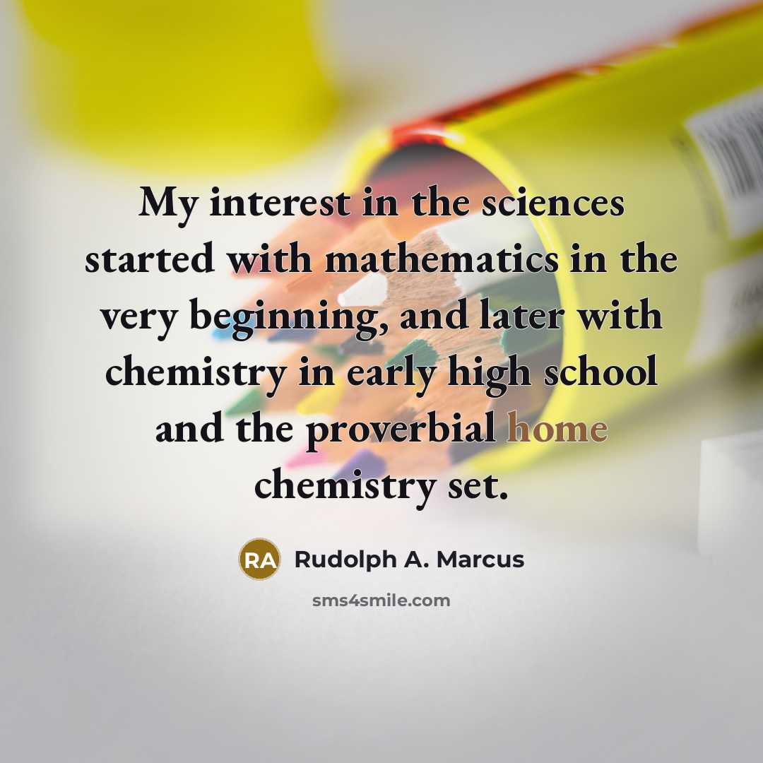 “My interest in the sciences started with mathematics in the…” quote by Rudolph A. Marcus