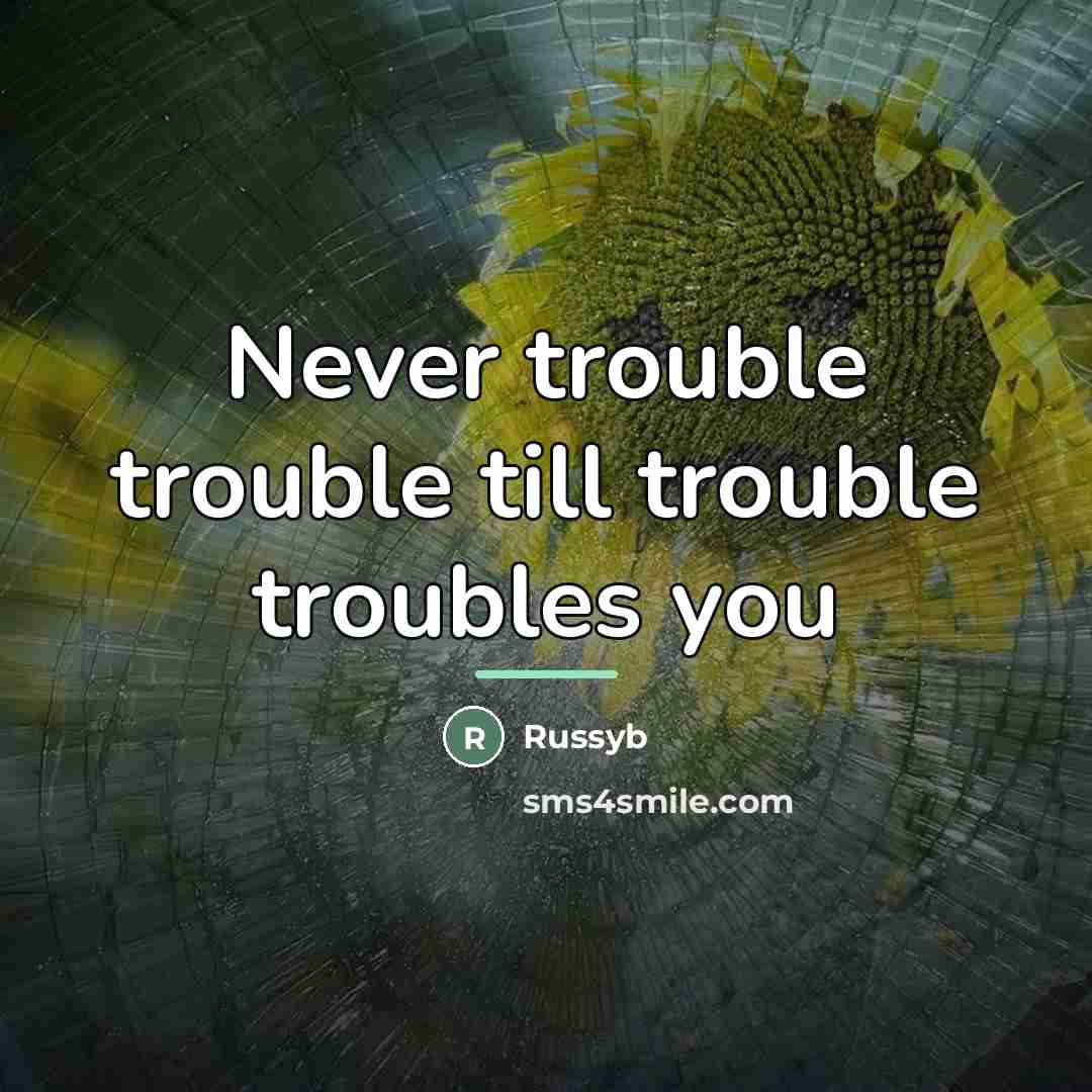 “Never trouble trouble till trouble troubles you…” quote by Russyb