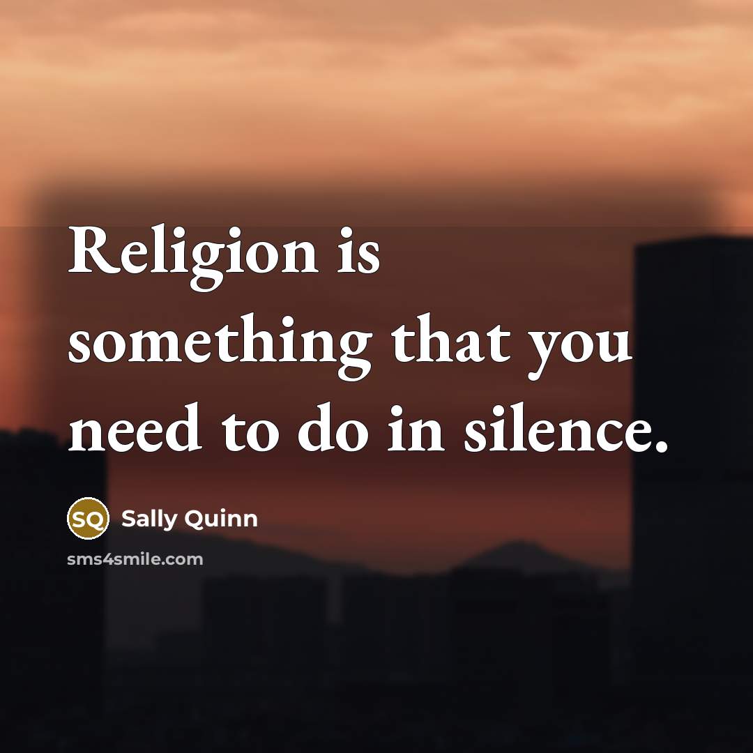 “Religion is something that you need to do in silence.” quote by Sally Quinn