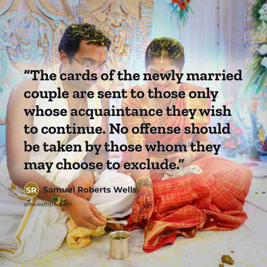 “The cards of the newly married couple are sent to those only whose acquaintance they wish to continue. No offense should be taken by those whom they may choose to exclude.” quote by Samuel Roberts Wells