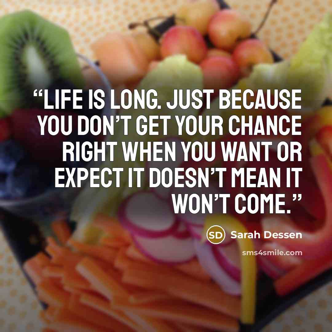 “Life is long. Just because you don’t get your chance right when you want or expect it doesn’t mean it won’t come.” quote by Sarah Dessen