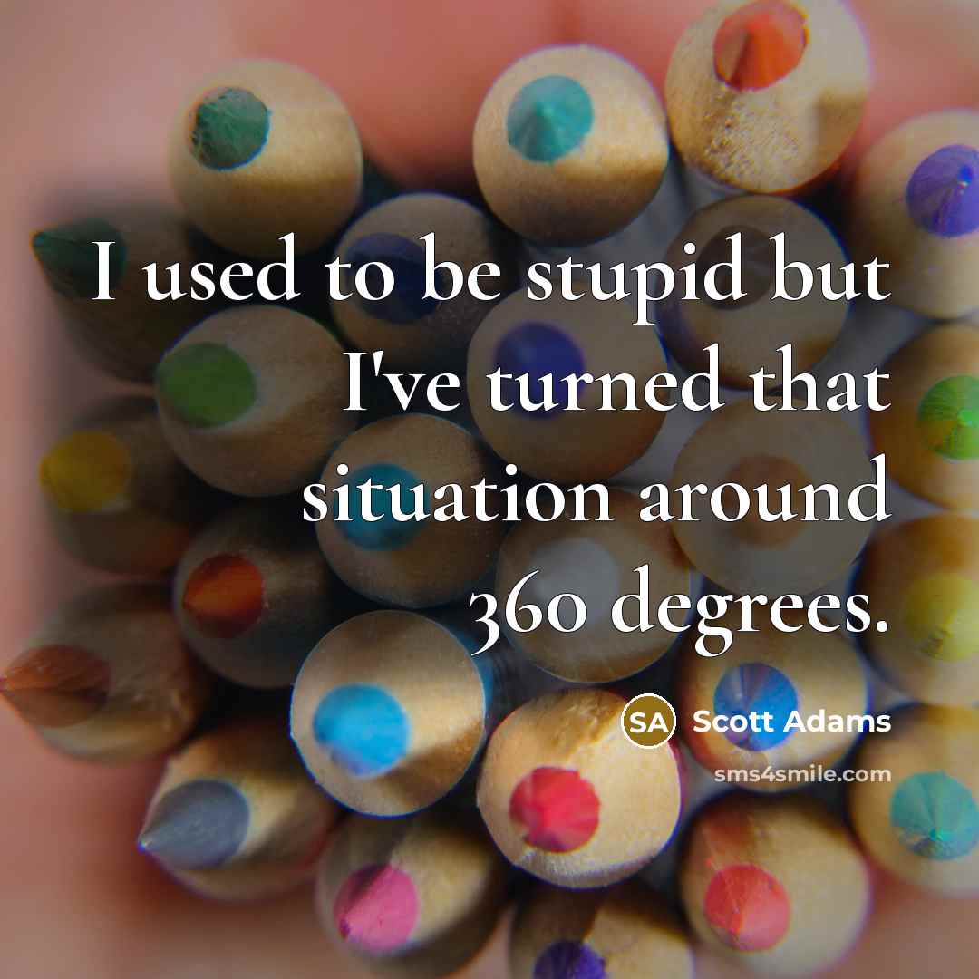 “I used to be stupid but I've turned that situation around 360 degrees.” quote by Scott Adams