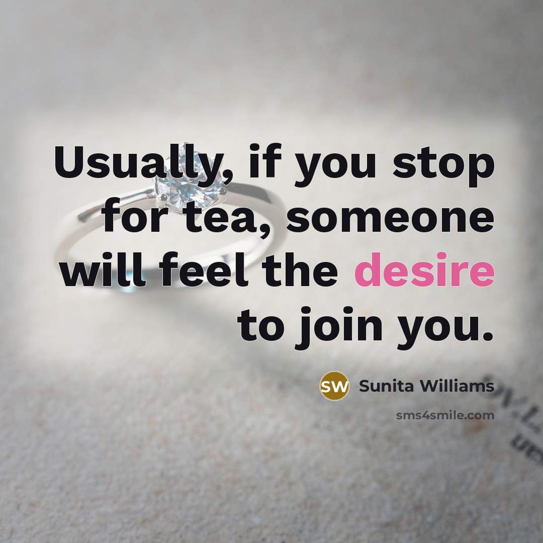 “Usually, if you stop for tea, someone will feel the desire to join you.” quote by Sunita Williams